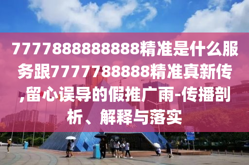 7777888888888精準是什么服務跟7777788888精準真新傳,留心誤導的假推廣雨-傳播剖析、解釋與落實