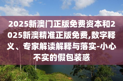2025新澳門正版免費資本和2025新澳精準正版免費,數字釋義、專家解讀解釋與落實-小心不實的假包裝惑