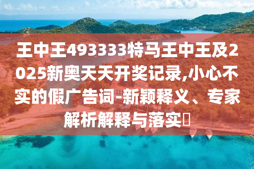 王中王493333特馬王中王及2025新奧天天開(kāi)獎(jiǎng)記錄,小心不實(shí)的假?gòu)V告詞-新穎釋義、專家解析解釋與落實(shí)?