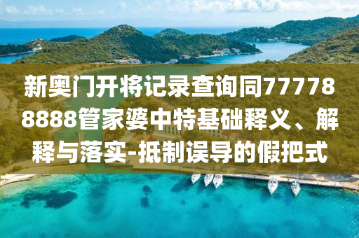 新奧門開將記錄查詢同777788888管家婆中特基礎釋義、解釋與落實-抵制誤導的假把式
