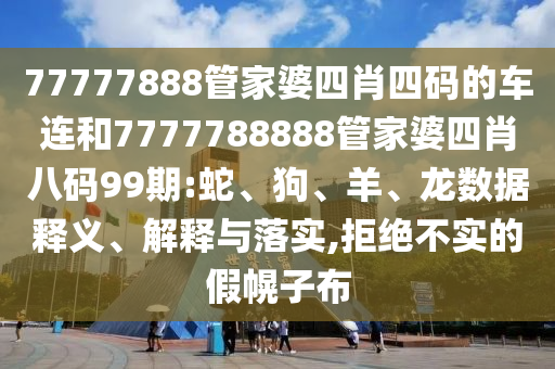 77777888管家婆四肖四碼的車(chē)連和7777788888管家婆四肖八碼99期:蛇、狗、羊、龍數(shù)據(jù)釋義、解釋與落實(shí),拒絕不實(shí)的假幌子布