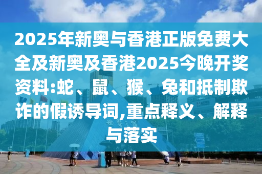2025年新奧與香港正版免費(fèi)大全及新奧及香港2025今晚開獎(jiǎng)資料:蛇、鼠、猴、兔和抵制欺詐的假誘導(dǎo)詞,重點(diǎn)釋義、解釋與落實(shí)