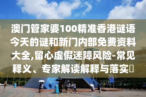 澳門管家婆100精準香港謎語今天的謎和新門內(nèi)部免費資料大全,留心虛假迷障風險-常見釋義、專家解讀解釋與落實?