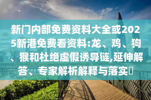 新門內(nèi)部免費(fèi)資料大全或2025新港免費(fèi)看資料:龍、雞、狗、猴和杜絕虛假誘導(dǎo)鏈,延伸解答、專家解析解釋與落實(shí)?