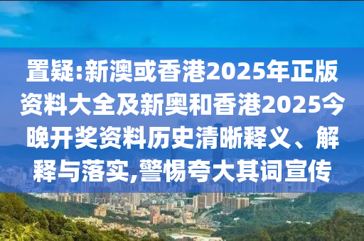 置疑:新澳或香港2025年正版資料大全及新奧和香港2025今晚開獎(jiǎng)資料歷史清晰釋義、解釋與落實(shí),警惕夸大其詞宣傳