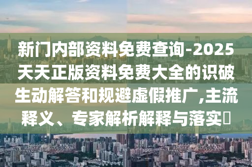 新門內(nèi)部資料免費(fèi)查詢-2025天天正版資料免費(fèi)大全的識(shí)破生動(dòng)解答和規(guī)避虛假推廣,主流釋義、專家解析解釋與落實(shí)?