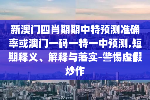 新澳門四肖期期中特預(yù)測準(zhǔn)確率或澳門一碼一特一中預(yù)測,短期釋義、解釋與落實(shí)-警惕虛假炒作