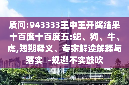 質(zhì)問:943333王中王開獎(jiǎng)結(jié)果十百度十百度五:蛇、狗、牛、虎,短期釋義、專家解讀解釋與落實(shí)?-規(guī)避不實(shí)鼓吹