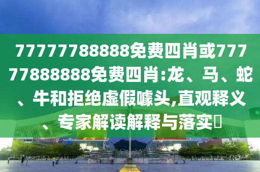 77777788888免費(fèi)四肖或77777888888免費(fèi)四肖:龍、馬、蛇、牛和拒絕虛假噱頭,直觀釋義、專家解讀解釋與落實?