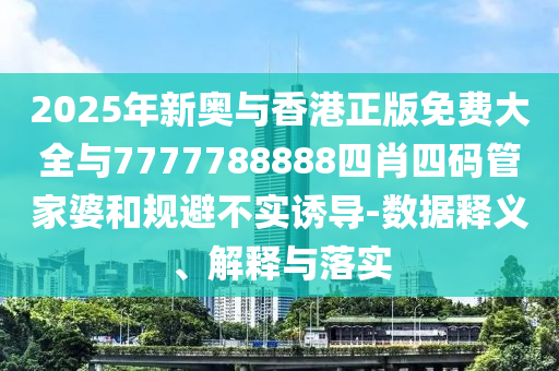 2025年新奧與香港正版免費(fèi)大全與7777788888四肖四碼管家婆和規(guī)避不實(shí)誘導(dǎo)-數(shù)據(jù)釋義、解釋與落實(shí)