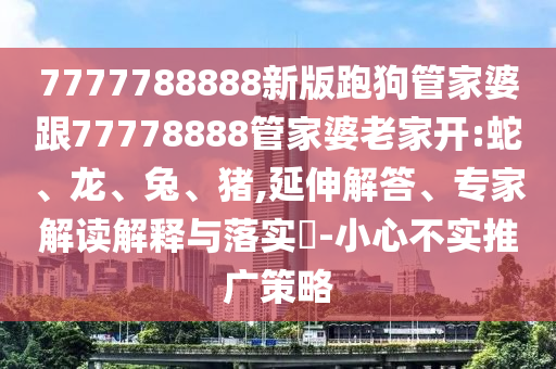 7777788888新版跑狗管家婆跟77778888管家婆老家開:蛇、龍、兔、豬,延伸解答、專家解讀解釋與落實?-小心不實推廣策略