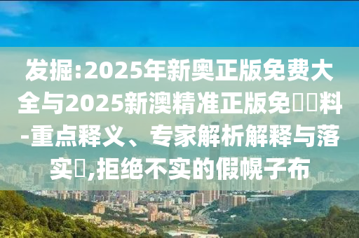 發(fā)掘:2025年新奧正版免費(fèi)大全與2025新澳精準(zhǔn)正版免費(fèi)資料-重點(diǎn)釋義、專(zhuān)家解析解釋與落實(shí)?,拒絕不實(shí)的假幌子布