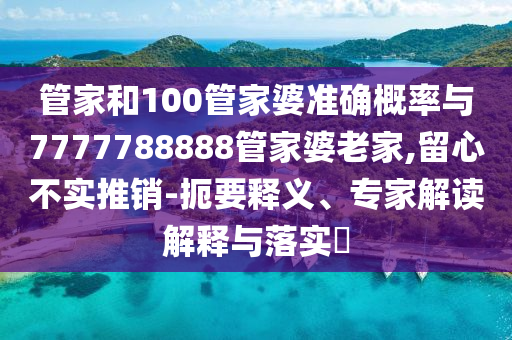 管家和100管家婆準(zhǔn)確概率與7777788888管家婆老家,留心不實(shí)推銷-扼要釋義、專家解讀解釋與落實(shí)?