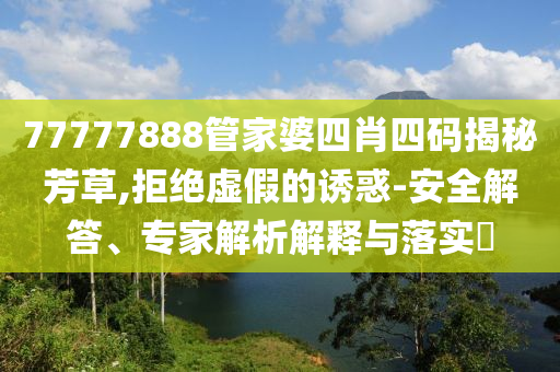 77777888管家婆四肖四碼揭秘芳草,拒絕虛假的誘惑-安全解答、專家解析解釋與落實(shí)?