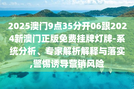 2025澳門(mén)9點(diǎn)35分開(kāi)06跟2024新澳門(mén)正版免費(fèi)掛牌燈牌-系統(tǒng)分析、專家解析解釋與落實(shí),警惕誘導(dǎo)營(yíng)銷風(fēng)險(xiǎn)
