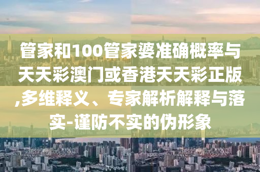 管家和100管家婆準(zhǔn)確概率與天天彩澳門或香港天天彩正版,多維釋義、專家解析解釋與落實(shí)-謹(jǐn)防不實(shí)的偽形象