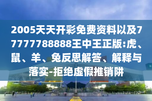 2005天天開彩免費(fèi)資料以及77777788888王中王正版:虎、鼠、羊、兔反思解答、解釋與落實(shí)-拒絕虛假推銷阱