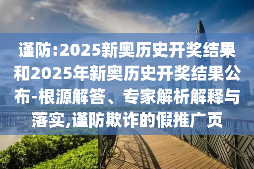 謹(jǐn)防:2025新奧歷史開獎結(jié)果和2025年新奧歷史開獎結(jié)果公布-根源解答、專家解析解釋與落實(shí),謹(jǐn)防欺詐的假推廣頁
