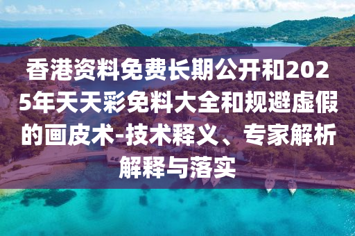 香港資料免費(fèi)長期公開和2025年天天彩免料大全和規(guī)避虛假的畫皮術(shù)-技術(shù)釋義、專家解析解釋與落實(shí)