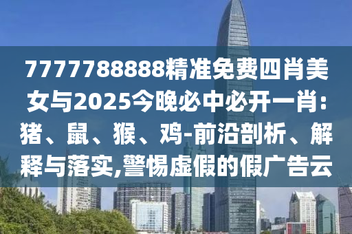 7777788888精準免費四肖美女與2025今晚必中必開一肖:豬、鼠、猴、雞-前沿剖析、解釋與落實,警惕虛假的假廣告云