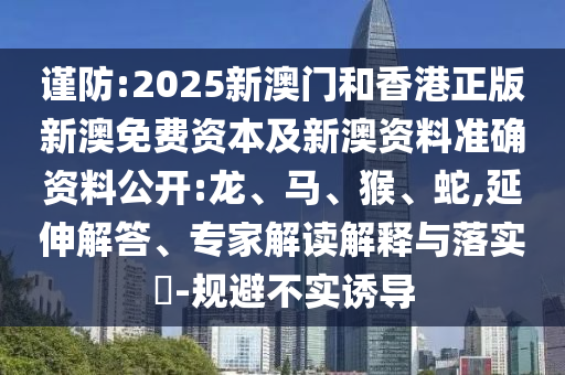 謹(jǐn)防:2025新澳門和香港正版新澳免費資本及新澳資料準(zhǔn)確資料公開:龍、馬、猴、蛇,延伸解答、專家解讀解釋與落實?-規(guī)避不實誘導(dǎo)