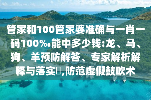 管家和100管家婆準確與一肖一碼100‰能中多少錢:龍、馬、狗、羊預防解答、專家解析解釋與落實?,防范虛假鼓吹術