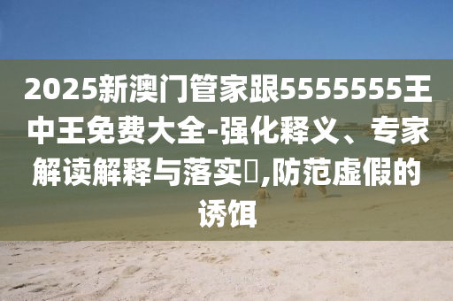 2025新澳門管家跟5555555王中王免費(fèi)大全-強(qiáng)化釋義、專家解讀解釋與落實(shí)?,防范虛假的誘餌