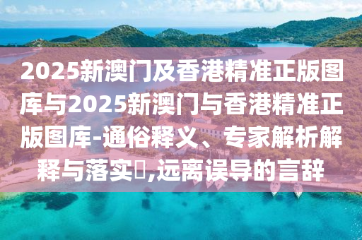 2025新澳門及香港精準(zhǔn)正版圖庫與2025新澳門與香港精準(zhǔn)正版圖庫-通俗釋義、專家解析解釋與落實(shí)?,遠(yuǎn)離誤導(dǎo)的言辭
