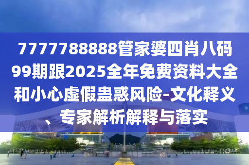 7777788888管家婆四肖八碼99期跟2025全年免費(fèi)資料大全和小心虛假蠱惑風(fēng)險(xiǎn)-文化釋義、專家解析解釋與落實(shí)