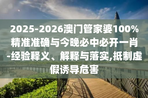 2025-2026澳門(mén)管家婆100%精準(zhǔn)準(zhǔn)確與今晚必中必開(kāi)一肖-經(jīng)驗(yàn)釋義、解釋與落實(shí),抵制虛假誘導(dǎo)危害