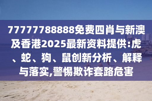 77777788888免費(fèi)四肖與新澳及香港2025最新資料提供:虎、蛇、狗、鼠創(chuàng)新分析、解釋與落實(shí),警惕欺詐套路危害