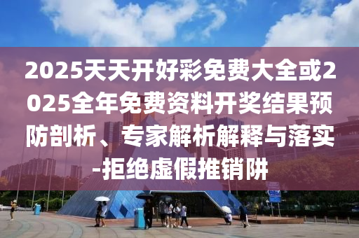 2025天天開好彩免費大全或2025全年免費資料開獎結(jié)果預防剖析、專家解析解釋與落實-拒絕虛假推銷阱