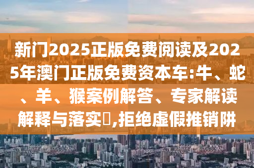 新門2025正版免費閱讀及2025年澳門正版免費資本車:牛、蛇、羊、猴案例解答、專家解讀解釋與落實?,拒絕虛假推銷阱