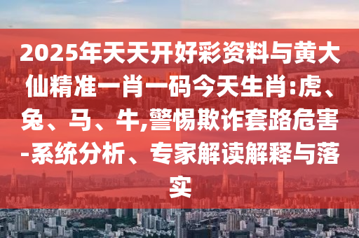 2025年天天開(kāi)好彩資料與黃大仙精準(zhǔn)一肖一碼今天生肖:虎、兔、馬、牛,警惕欺詐套路危害-系統(tǒng)分析、專家解讀解釋與落實(shí)