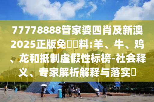 77778888管家婆四肖及新澳2025正版免費(fèi)資料:羊、牛、雞、龍和抵制虛假性標(biāo)榜-社會(huì)釋義、專家解析解釋與落實(shí)?