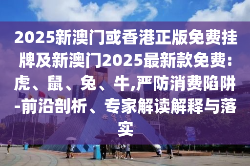 2025新澳門或香港正版免費(fèi)掛牌及新澳門2025最新款免費(fèi):虎、鼠、兔、牛,嚴(yán)防消費(fèi)陷阱-前沿剖析、專家解讀解釋與落實(shí)