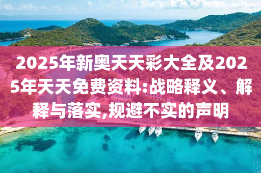 2025年新奧天天彩大全及2025年天天免費(fèi)資料:戰(zhàn)略釋義、解釋與落實(shí),規(guī)避不實(shí)的聲明