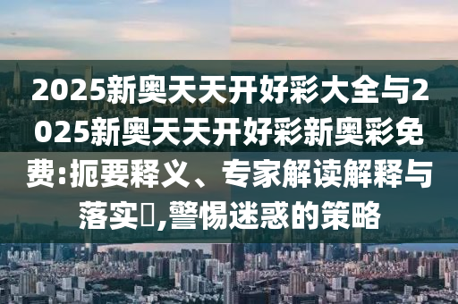 2025新奧天天開好彩大全與2025新奧天天開好彩新奧彩免費(fèi):扼要釋義、專家解讀解釋與落實(shí)?,警惕迷惑的策略
