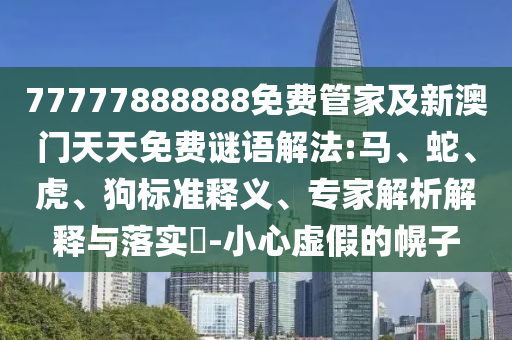 77777888888免費(fèi)管家及新澳門天天免費(fèi)謎語解法:馬、蛇、虎、狗標(biāo)準(zhǔn)釋義、專家解析解釋與落實(shí)?-小心虛假的幌子
