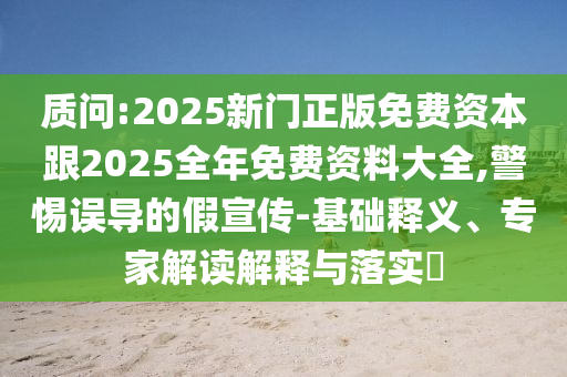 質(zhì)問:2025新門正版免費資本跟2025全年免費資料大全,警惕誤導(dǎo)的假宣傳-基礎(chǔ)釋義、專家解讀解釋與落實?
