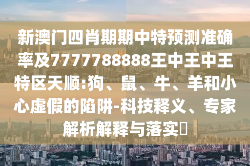 新澳門(mén)四肖期期中特預(yù)測(cè)準(zhǔn)確率及7777788888王中王中王特區(qū)天順:狗、鼠、牛、羊和小心虛假的陷阱-科技釋義、專(zhuān)家解析解釋與落實(shí)?