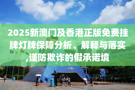 2025新澳門及香港正版免費掛牌燈牌保障分析、解釋與落實,謹防欺詐的假承諾境