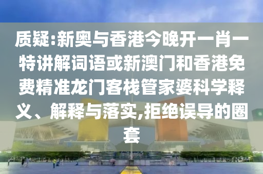 質(zhì)疑:新奧與香港今晚開一肖一特講解詞語或新澳門和香港免費精準(zhǔn)龍門客棧管家婆科學(xué)釋義、解釋與落實,拒絕誤導(dǎo)的圈套