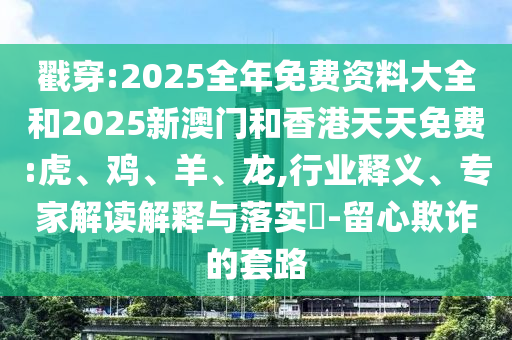 戳穿:2025全年免費(fèi)資料大全和2025新澳門和香港天天免費(fèi):虎、雞、羊、龍,行業(yè)釋義、專家解讀解釋與落實(shí)?-留心欺詐的套路