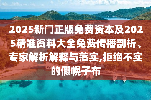 2025新門(mén)正版免費(fèi)資本及2025精準(zhǔn)資料大全免費(fèi)傳播剖析、專(zhuān)家解析解釋與落實(shí),拒絕不實(shí)的假幌子布