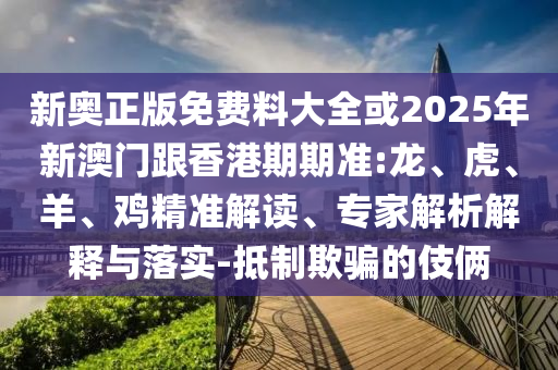 新奧正版免費(fèi)料大全或2025年新澳門跟香港期期準(zhǔn):龍、虎、羊、雞精準(zhǔn)解讀、專家解析解釋與落實(shí)-抵制欺騙的伎倆
