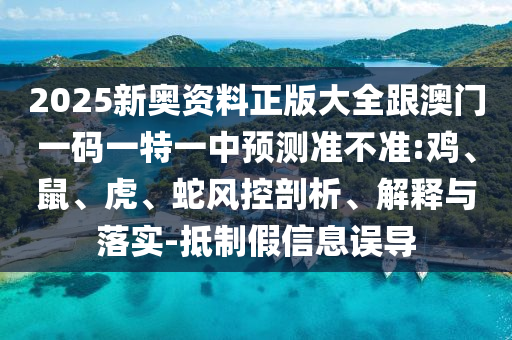 2025新奧資料正版大全跟澳門一碼一特一中預(yù)測(cè)準(zhǔn)不準(zhǔn):雞、鼠、虎、蛇風(fēng)控剖析、解釋與落實(shí)-抵制假信息誤導(dǎo)