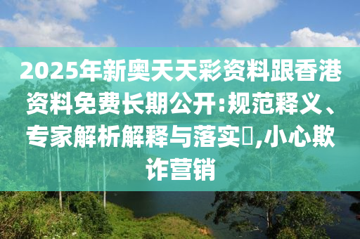2025年新奧天天彩資料跟香港資料免費長期公開:規(guī)范釋義、專家解析解釋與落實?,小心欺詐營銷