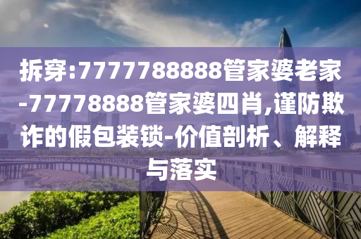 拆穿:7777788888管家婆老家-77778888管家婆四肖,謹防欺詐的假包裝鎖-價值剖析、解釋與落實