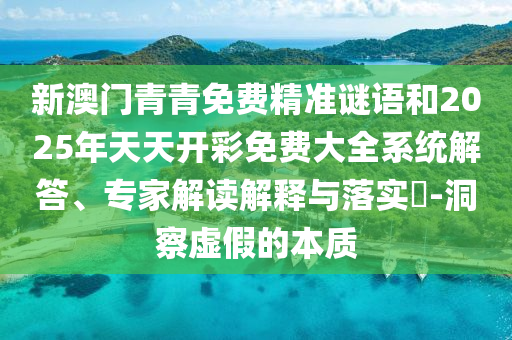 新澳門青青免費(fèi)精準(zhǔn)謎語(yǔ)和2025年天天開(kāi)彩免費(fèi)大全系統(tǒng)解答、專家解讀解釋與落實(shí)?-洞察虛假的本質(zhì)